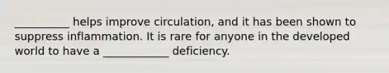 __________ helps improve circulation, and it has been shown to suppress inflammation. It is rare for anyone in the developed world to have a ____________ deficiency.