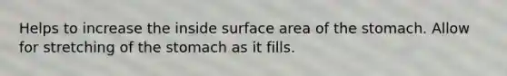 Helps to increase the inside surface area of the stomach. Allow for stretching of the stomach as it fills.