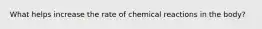 What helps increase the rate of chemical reactions in the body?