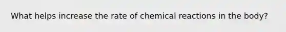 What helps increase the rate of chemical reactions in the body?