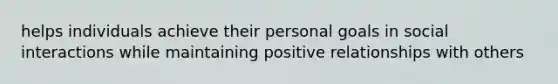 helps individuals achieve their personal goals in social interactions while maintaining positive relationships with others