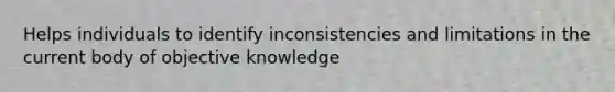 Helps individuals to identify inconsistencies and limitations in the current body of objective knowledge