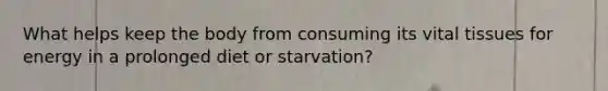 What helps keep the body from consuming its vital tissues for energy in a prolonged diet or starvation?