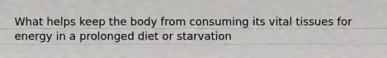 What helps keep the body from consuming its vital tissues for energy in a prolonged diet or starvation