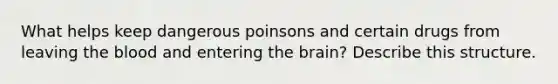 What helps keep dangerous poinsons and certain drugs from leaving the blood and entering the brain? Describe this structure.