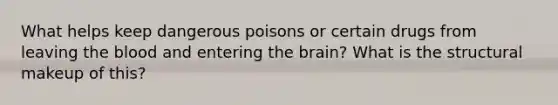 What helps keep dangerous poisons or certain drugs from leaving the blood and entering the brain? What is the structural makeup of this?