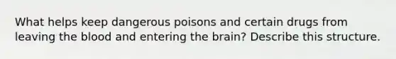 What helps keep dangerous poisons and certain drugs from leaving the blood and entering <a href='https://www.questionai.com/knowledge/kLMtJeqKp6-the-brain' class='anchor-knowledge'>the brain</a>? Describe this structure.