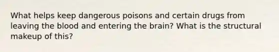 What helps keep dangerous poisons and certain drugs from leaving <a href='https://www.questionai.com/knowledge/k7oXMfj7lk-the-blood' class='anchor-knowledge'>the blood</a> and entering <a href='https://www.questionai.com/knowledge/kLMtJeqKp6-the-brain' class='anchor-knowledge'>the brain</a>? What is the structural makeup of this?