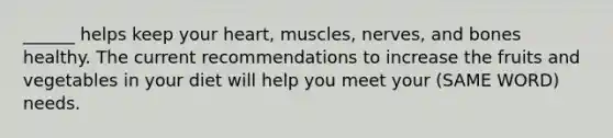 ______ helps keep your heart, muscles, nerves, and bones healthy. The current recommendations to increase the fruits and vegetables in your diet will help you meet your (SAME WORD) needs.