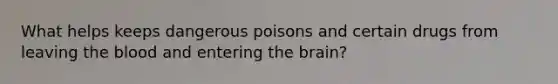 What helps keeps dangerous poisons and certain drugs from leaving the blood and entering the brain?