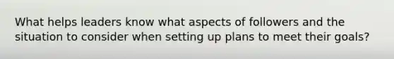 What helps leaders know what aspects of followers and the situation to consider when setting up plans to meet their goals?