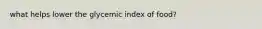 what helps lower the glycemic index of food?