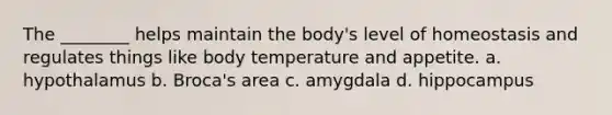 The ________ helps maintain the body's level of homeostasis and regulates things like body temperature and appetite. a. hypothalamus b. Broca's area c. amygdala d. hippocampus