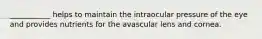 ___________ helps to maintain the intraocular pressure of the eye and provides nutrients for the avascular lens and cornea.