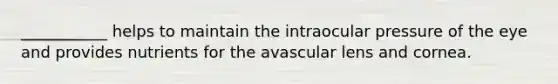 ___________ helps to maintain the intraocular pressure of the eye and provides nutrients for the avascular lens and cornea.