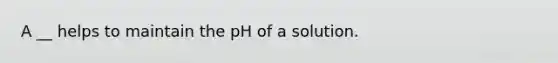 A __ helps to maintain the pH of a solution.