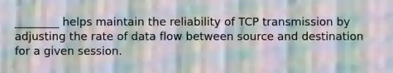 ________ helps maintain the reliability of TCP transmission by adjusting the rate of data flow between source and destination for a given session.