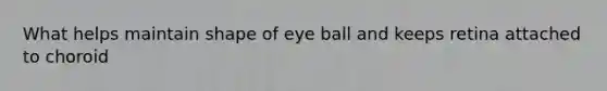 What helps maintain shape of eye ball and keeps retina attached to choroid