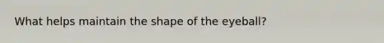 What helps maintain the shape of the eyeball?