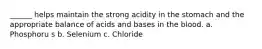 ______ helps maintain the strong acidity in the stomach and the appropriate balance of acids and bases in the blood. a. Phosphoru s b. Selenium c. Chloride