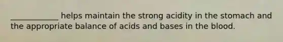 ____________ helps maintain the strong acidity in the stomach and the appropriate balance of acids and bases in the blood.