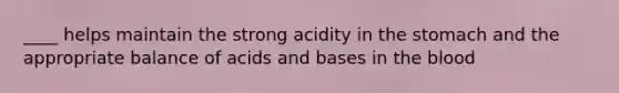 ____ helps maintain the strong acidity in the stomach and the appropriate balance of acids and bases in the blood