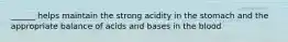 ______ helps maintain the strong acidity in the stomach and the appropriate balance of acids and bases in the blood