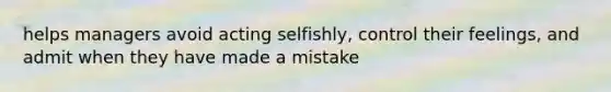 helps managers avoid acting selfishly, control their feelings, and admit when they have made a mistake