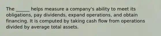 The ______ helps measure a company's ability to meet its obligations, pay dividends, expand operations, and obtain financing. It is computed by taking cash flow from operations divided by average total assets.