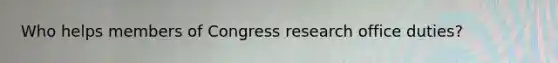 Who helps members of Congress research office duties?