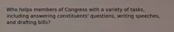 Who helps members of Congress with a variety of tasks, including answering constituents' questions, writing speeches, and drafting bills?