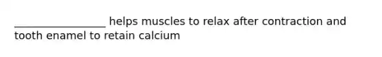 _________________ helps muscles to relax after contraction and tooth enamel to retain calcium