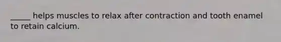 _____ helps muscles to relax after contraction and tooth enamel to retain calcium.