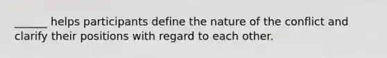 ______ helps participants define the nature of the conflict and clarify their positions with regard to each other.