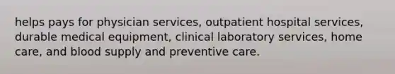 helps pays for physician services, outpatient hospital services, durable medical equipment, clinical laboratory services, home care, and blood supply and preventive care.