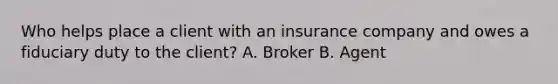 Who helps place a client with an insurance company and owes a fiduciary duty to the client? A. Broker B. Agent