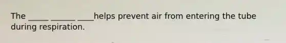 The _____ ______ ____helps prevent air from entering the tube during respiration.