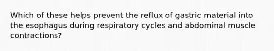 Which of these helps prevent the reflux of gastric material into the esophagus during respiratory cycles and abdominal muscle contractions?