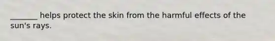 _______ helps protect the skin from the harmful effects of the sun's rays.