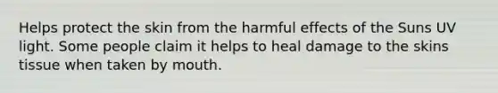 Helps protect the skin from the harmful effects of the Suns UV light. Some people claim it helps to heal damage to the skins tissue when taken by mouth.