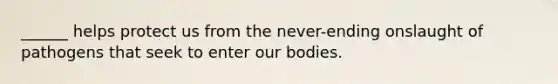 ______ helps protect us from the never-ending onslaught of pathogens that seek to enter our bodies.