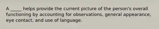 A _____ helps provide the current picture of the person's overall functioning by accounting for observations, general appearance, eye contact, and use of language.