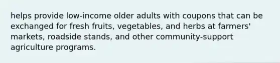 helps provide low-income older adults with coupons that can be exchanged for fresh fruits, vegetables, and herbs at farmers' markets, roadside stands, and other community-support agriculture programs.