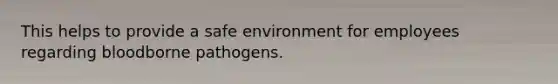 This helps to provide a safe environment for employees regarding bloodborne pathogens.