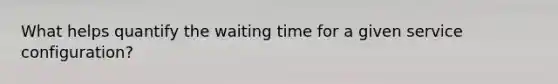 What helps quantify the waiting time for a given service configuration?