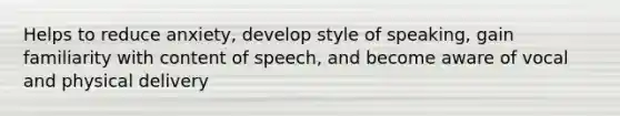 Helps to reduce anxiety, develop style of speaking, gain familiarity with content of speech, and become aware of vocal and physical delivery