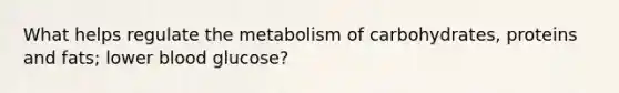 What helps regulate the metabolism of carbohydrates, proteins and fats; lower blood glucose?