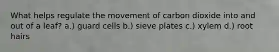 What helps regulate the movement of carbon dioxide into and out of a leaf? a.) guard cells b.) sieve plates c.) xylem d.) root hairs