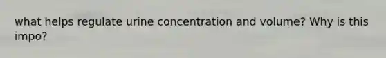 what helps regulate urine concentration and volume? Why is this impo?