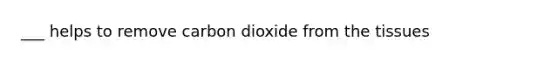 ___ helps to remove carbon dioxide from the tissues